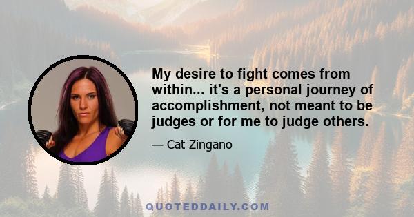 My desire to fight comes from within... it's a personal journey of accomplishment, not meant to be judges or for me to judge others.