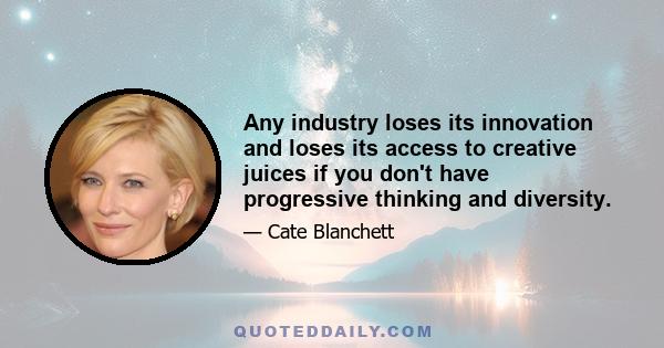 Any industry loses its innovation and loses its access to creative juices if you don't have progressive thinking and diversity.