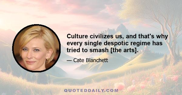 Culture civilizes us, and that's why every single despotic regime has tried to smash [the arts].