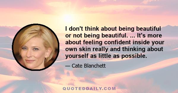 I don't think about being beautiful or not being beautiful. ... It's more about feeling confident inside your own skin really and thinking about yourself as little as possible.