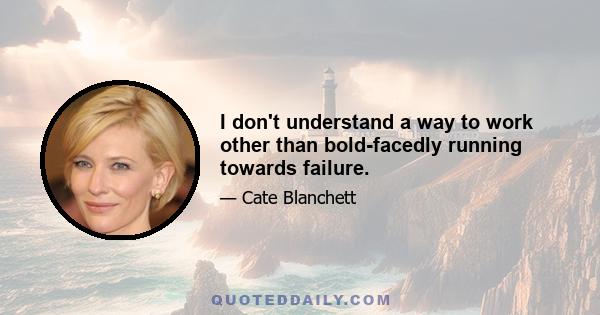 I don't understand a way to work other than bold-facedly running towards failure.