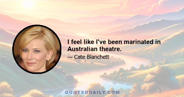 I feel like I've been marinated in Australian theatre.