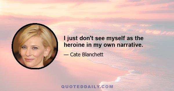 I just don't see myself as the heroine in my own narrative.