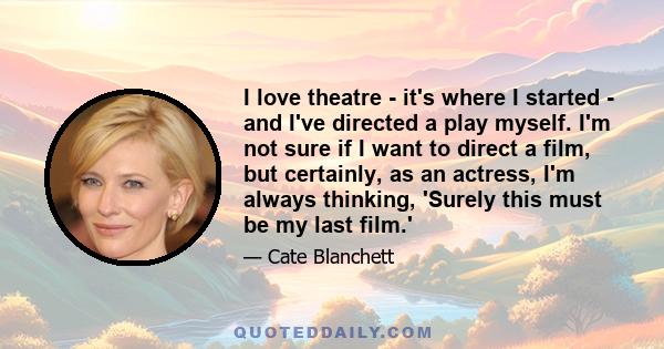 I love theatre - it's where I started - and I've directed a play myself. I'm not sure if I want to direct a film, but certainly, as an actress, I'm always thinking, 'Surely this must be my last film.'