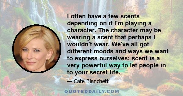 I often have a few scents depending on if I'm playing a character. The character may be wearing a scent that perhaps I wouldn't wear. We've all got different moods and ways we want to express ourselves; scent is a very