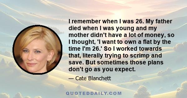 I remember when I was 26. My father died when I was young and my mother didn't have a lot of money, so I thought, 'I want to own a flat by the time I'm 26.' So I worked towards that, literally trying to scrimp and save. 