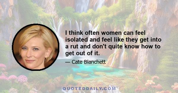 I think often women can feel isolated and feel like they get into a rut and don't quite know how to get out of it.