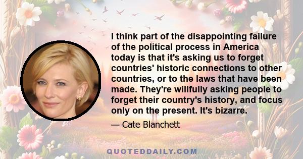 I think part of the disappointing failure of the political process in America today is that it's asking us to forget countries' historic connections to other countries, or to the laws that have been made. They're