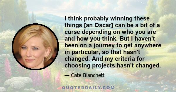 I think probably winning these things [an Oscar] can be a bit of a curse depending on who you are and how you think. But I haven't been on a journey to get anywhere in particular, so that hasn't changed. And my criteria 