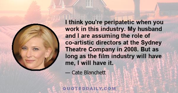 I think you're peripatetic when you work in this industry. My husband and I are assuming the role of co-artistic directors at the Sydney Theatre Company in 2008. But as long as the film industry will have me, I will