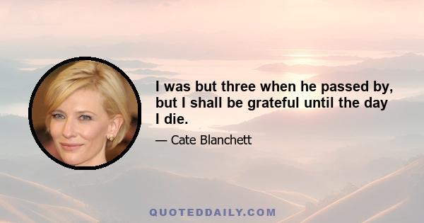 I was but three when he passed by, but I shall be grateful until the day I die.