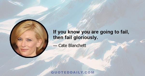 If you know you are going to fail, then fail gloriously.