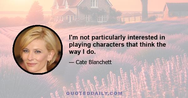 I'm not particularly interested in playing characters that think the way I do.