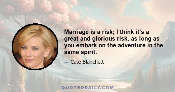 Marriage is a risk; I think it's a great and glorious risk, as long as you embark on the adventure in the same spirit.