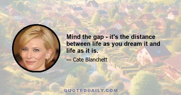 Mind the gap - it's the distance between life as you dream it and life as it is.