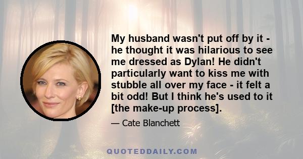 My husband wasn't put off by it - he thought it was hilarious to see me dressed as Dylan! He didn't particularly want to kiss me with stubble all over my face - it felt a bit odd! But I think he's used to it [the