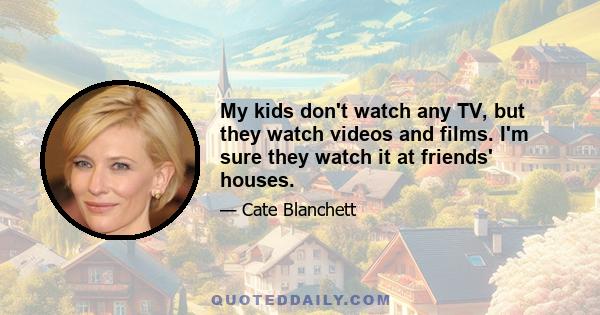 My kids don't watch any TV, but they watch videos and films. I'm sure they watch it at friends' houses.