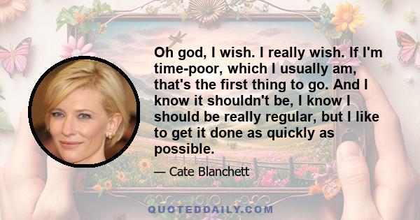 Oh god, I wish. I really wish. If I'm time-poor, which I usually am, that's the first thing to go. And I know it shouldn't be, I know I should be really regular, but I like to get it done as quickly as possible.