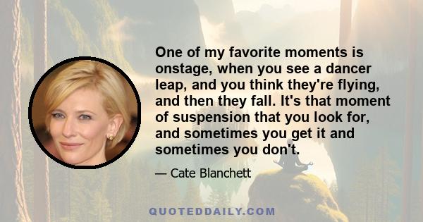 One of my favorite moments is onstage, when you see a dancer leap, and you think they're flying, and then they fall. It's that moment of suspension that you look for, and sometimes you get it and sometimes you don't.