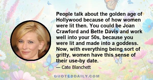 People talk about the golden age of Hollywood because of how women were lit then. You could be Joan Crawford and Bette Davis and work well into your 50s, because you were lit and made into a goddess. Now, with