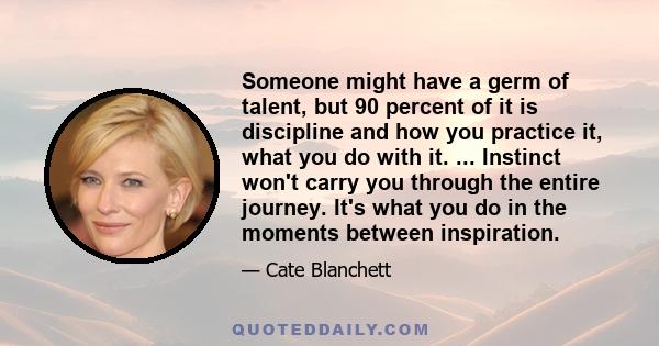 Someone might have a germ of talent, but 90 percent of it is discipline and how you practice it, what you do with it. ... Instinct won't carry you through the entire journey. It's what you do in the moments between