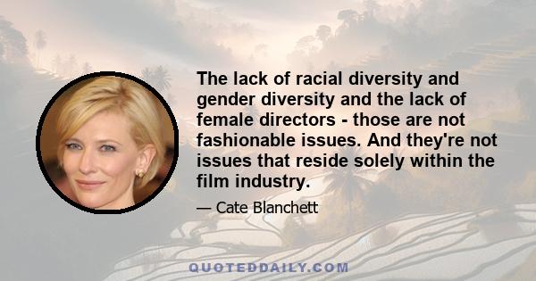 The lack of racial diversity and gender diversity and the lack of female directors - those are not fashionable issues. And they're not issues that reside solely within the film industry.