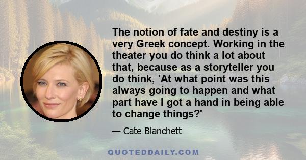 The notion of fate and destiny is a very Greek concept. Working in the theater you do think a lot about that, because as a storyteller you do think, 'At what point was this always going to happen and what part have I