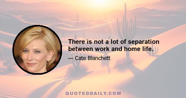 There is not a lot of separation between work and home life.