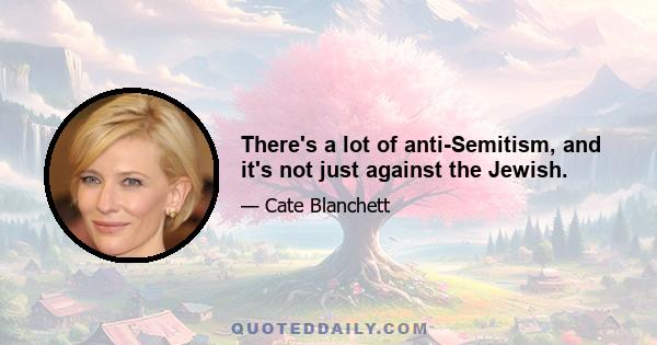 There's a lot of anti-Semitism, and it's not just against the Jewish.