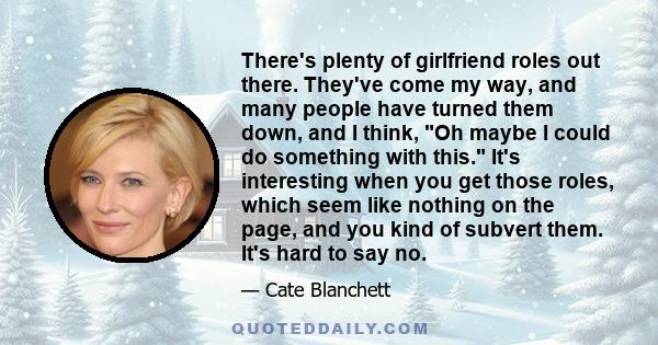 There's plenty of girlfriend roles out there. They've come my way, and many people have turned them down, and I think, Oh maybe I could do something with this. It's interesting when you get those roles, which seem like