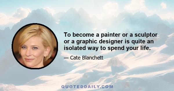 To become a painter or a sculptor or a graphic designer is quite an isolated way to spend your life.