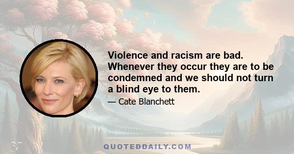 Violence and racism are bad. Whenever they occur they are to be condemned and we should not turn a blind eye to them.