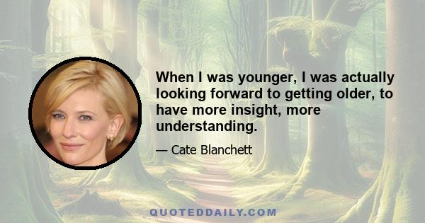 When I was younger, I was actually looking forward to getting older, to have more insight, more understanding.