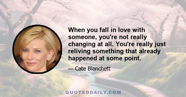 When you fall in love with someone, you're not really changing at all. You're really just reliving something that already happened at some point.