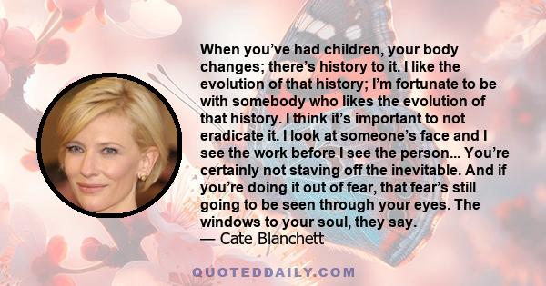 When you’ve had children, your body changes; there’s history to it. I like the evolution of that history; I’m fortunate to be with somebody who likes the evolution of that history. I think it’s important to not