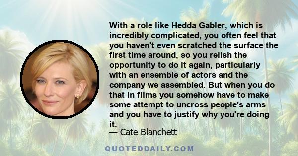 With a role like Hedda Gabler, which is incredibly complicated, you often feel that you haven't even scratched the surface the first time around, so you relish the opportunity to do it again, particularly with an