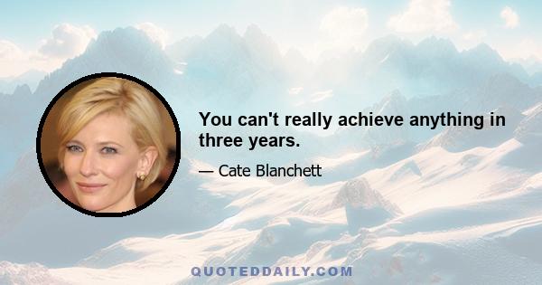 You can't really achieve anything in three years.