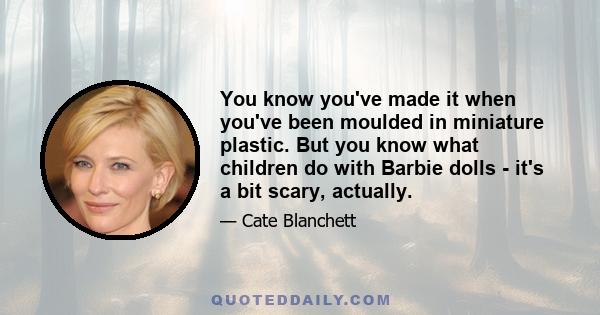 You know you've made it when you've been moulded in miniature plastic. But you know what children do with Barbie dolls - it's a bit scary, actually.