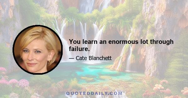 You learn an enormous lot through failure.