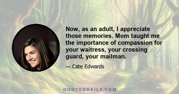 Now, as an adult, I appreciate those memories. Mom taught me the importance of compassion for your waitress, your crossing guard, your mailman.