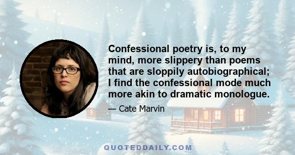 Confessional poetry is, to my mind, more slippery than poems that are sloppily autobiographical; I find the confessional mode much more akin to dramatic monologue.