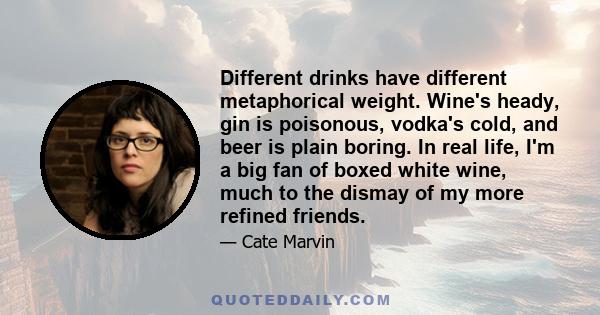 Different drinks have different metaphorical weight. Wine's heady, gin is poisonous, vodka's cold, and beer is plain boring. In real life, I'm a big fan of boxed white wine, much to the dismay of my more refined friends.