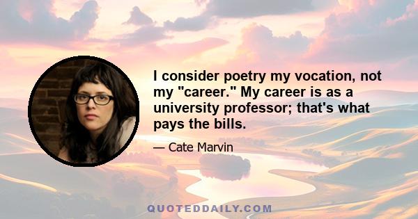 I consider poetry my vocation, not my career. My career is as a university professor; that's what pays the bills.