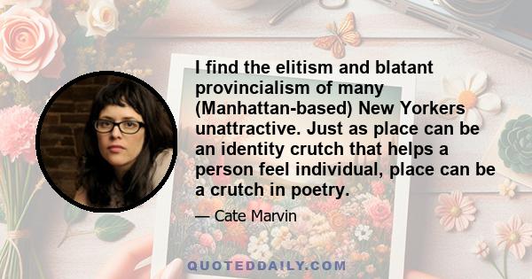 I find the elitism and blatant provincialism of many (Manhattan-based) New Yorkers unattractive. Just as place can be an identity crutch that helps a person feel individual, place can be a crutch in poetry.