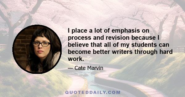 I place a lot of emphasis on process and revision because I believe that all of my students can become better writers through hard work.