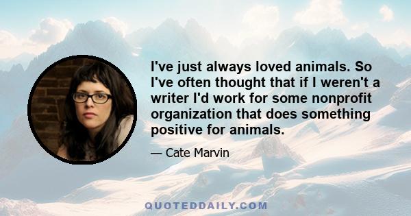 I've just always loved animals. So I've often thought that if I weren't a writer I'd work for some nonprofit organization that does something positive for animals.