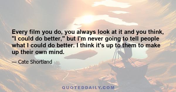 Every film you do, you always look at it and you think, I could do better, but I'm never going to tell people what I could do better. I think it's up to them to make up their own mind.