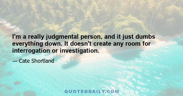 I'm a really judgmental person, and it just dumbs everything down. It doesn't create any room for interrogation or investigation.