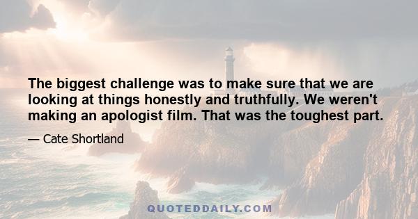 The biggest challenge was to make sure that we are looking at things honestly and truthfully. We weren't making an apologist film. That was the toughest part.