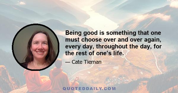 Being good is something that one must choose over and over again, every day, throughout the day, for the rest of one's life, Asher said. A day is made of a thousand decisions, most small, some huge. With each decision